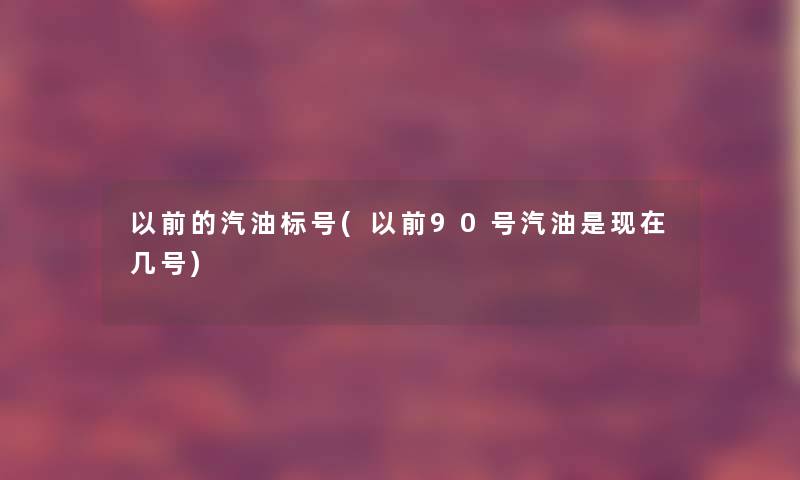 以前的汽油标号(以前90号汽油是几号)