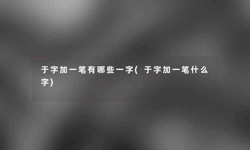 于字加一笔有哪些一字(于字加一笔什么字)