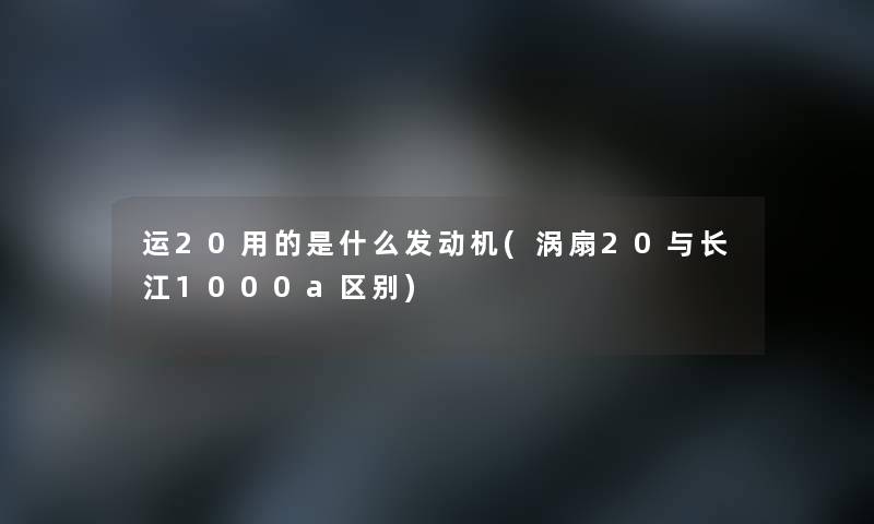 运20用的是什么发动机(涡扇20与长江1000a区别)