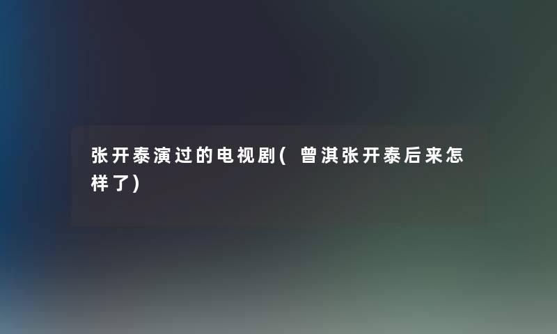 张开泰演过的电视剧(曾淇张开泰后来怎样了)