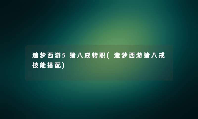 造梦西游5猪八戒转职(造梦西游猪八戒技能搭配)