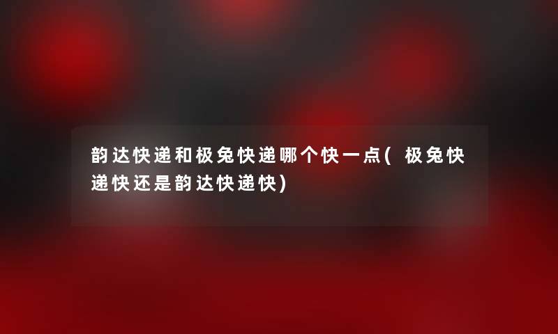 韵达快递和极兔快递哪个快一点(极兔快递快还是韵达快递快)