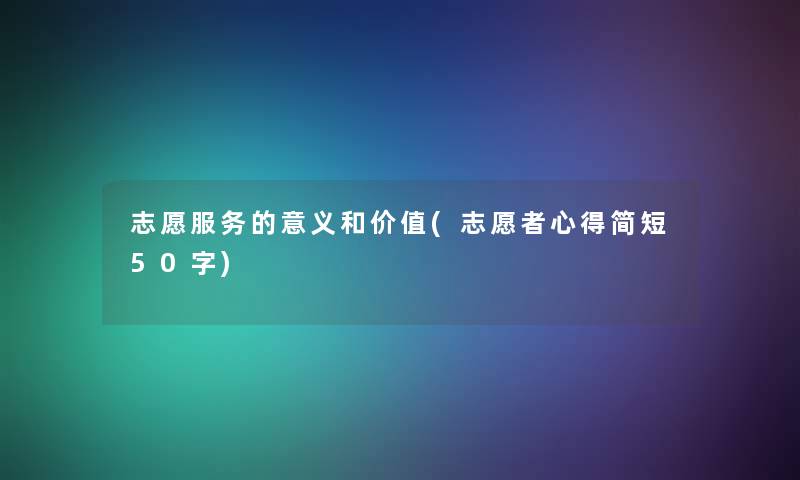 志愿服务的意义和价值(志愿者心得简短50字) 志愿服务的意义和价值(志愿者心得简短50字)