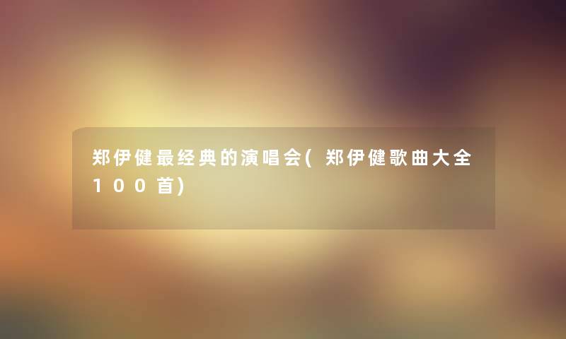 郑伊健经典的演唱会(郑伊健歌曲大全几首)