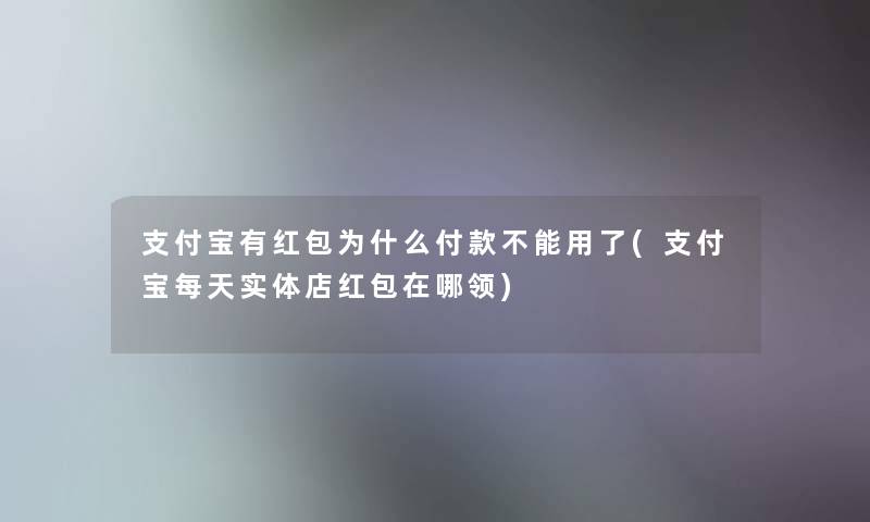 支付宝有红包为什么付款不能用了(支付宝每天实体店红包在哪领)