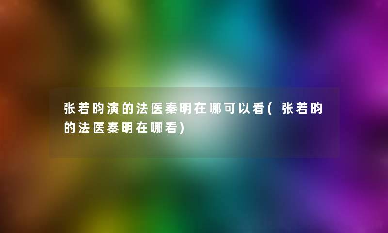 张若昀演的法医秦明在哪可以看(张若昀的法医秦明在哪看)