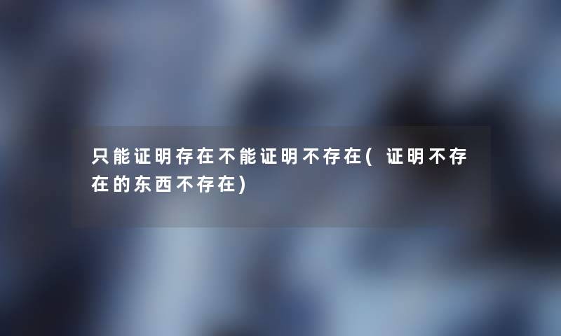 只能证明存在不能证明不存在(证明不存在的东西不存在)