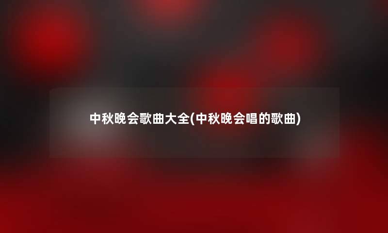 中秋晚会歌曲大全(中秋晚会唱的歌曲)