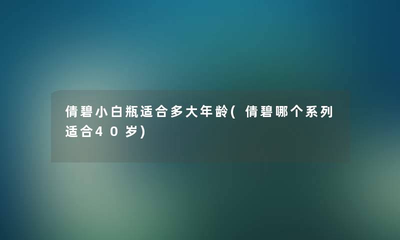 倩碧小白瓶适合多大年龄(倩碧哪个系列适合40岁)