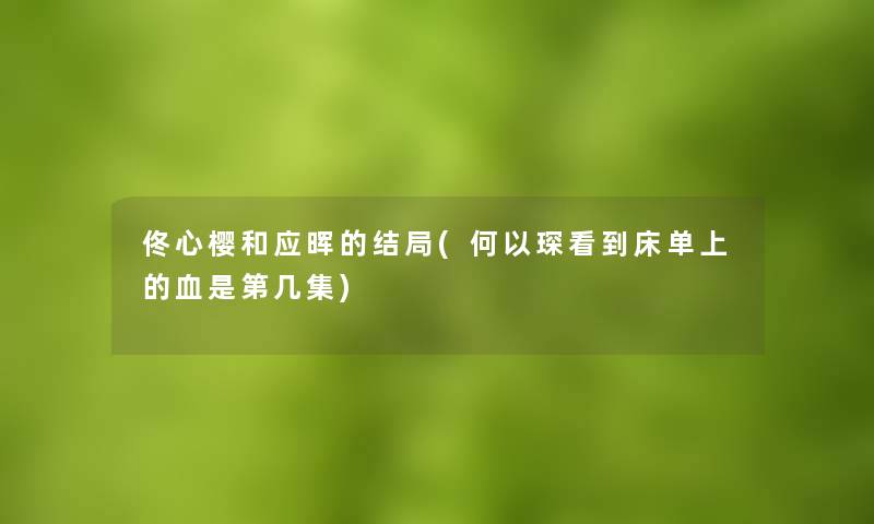 佟心樱和应晖的结局(何以琛看到床单上的血是第几集)