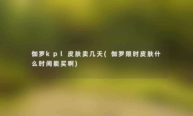 伽罗kpl皮肤卖几天(伽罗限时皮肤什么时间能买啊)