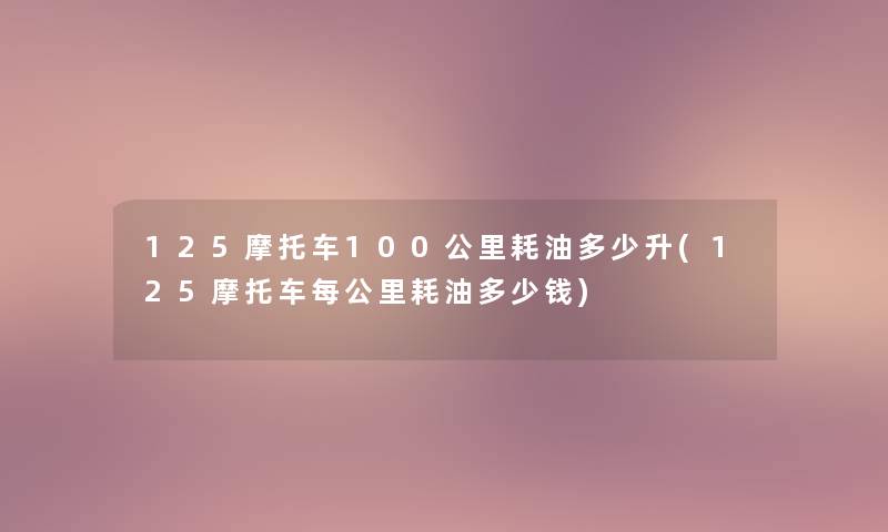 125摩托车100公里耗油多少升(125摩托车每公里耗油多少钱)