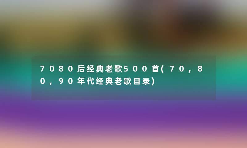 7080后经典老歌500首(70,80,90年代经典老歌目录)