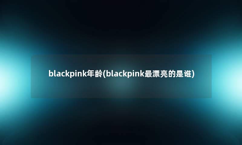 blackpink年龄(blackpink漂亮的是谁)