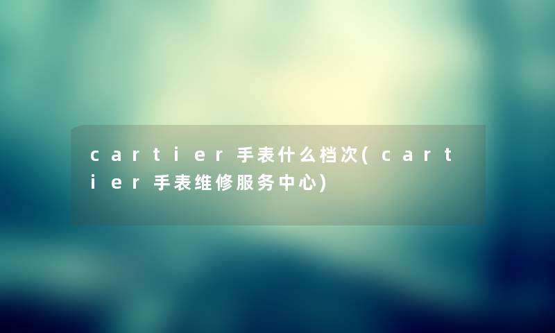 cartier手表什么档次(cartier手表维修服务中心)