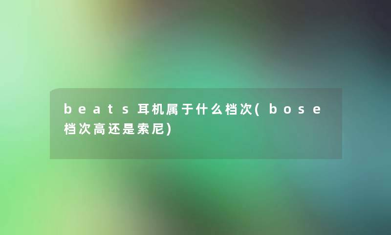 beats耳机属于什么档次(bose档次高还是索尼)