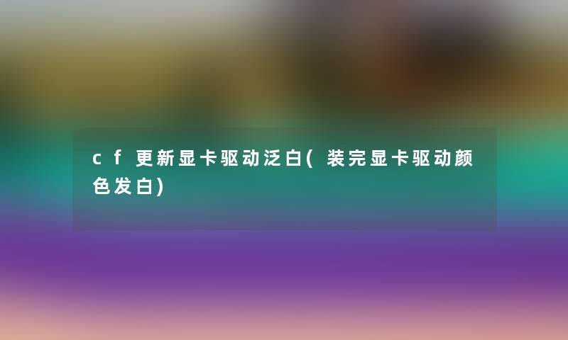 cf更新显卡驱动泛白(装完显卡驱动颜色发白)