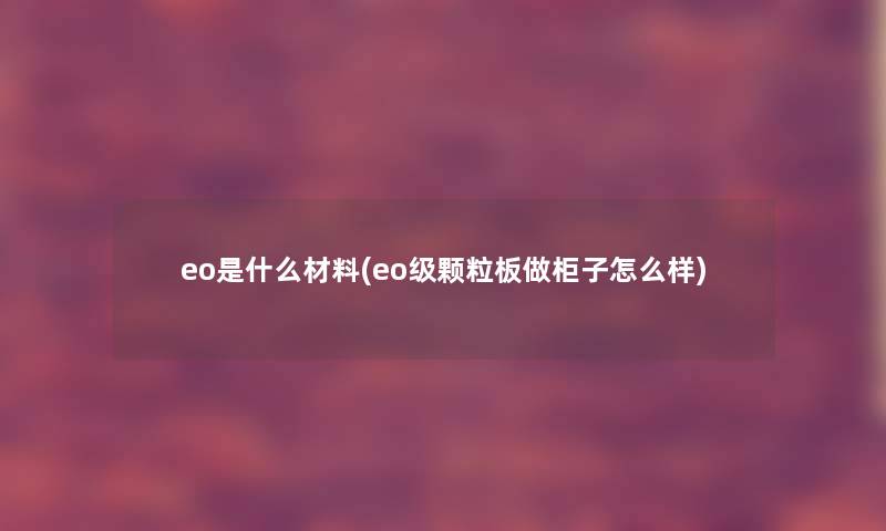 eo是什么材料(eo级颗粒板做柜子怎么样)