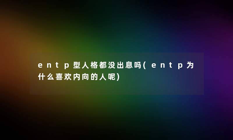 entp型人格都没出息吗(entp为什么喜欢内向的人呢)