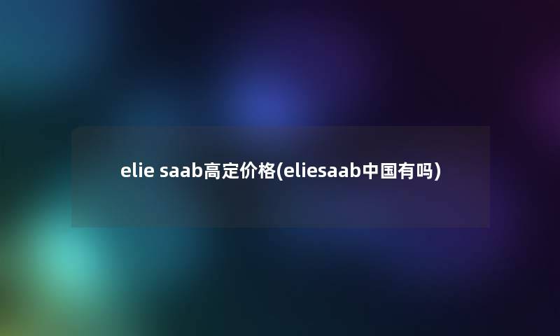 elie saab高定价格(eliesaab中国有吗)