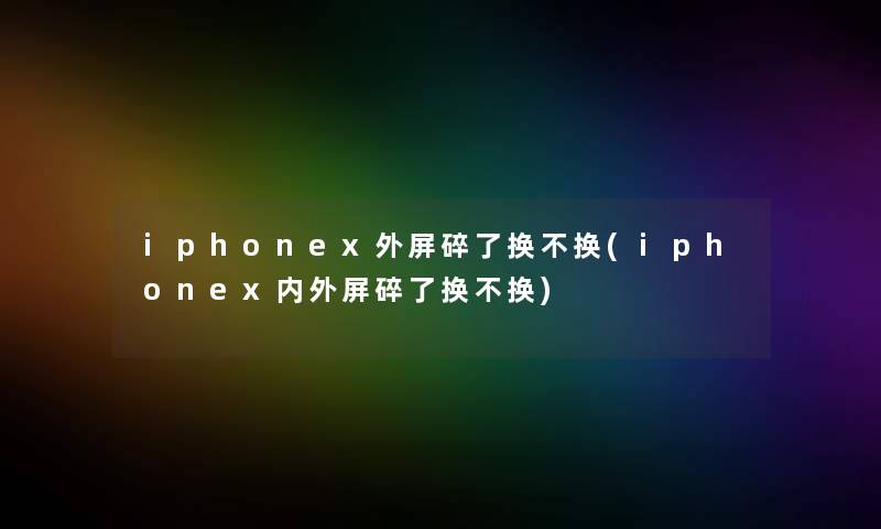 iphonex外屏碎了换不换(iphonex内外屏碎了换不换)