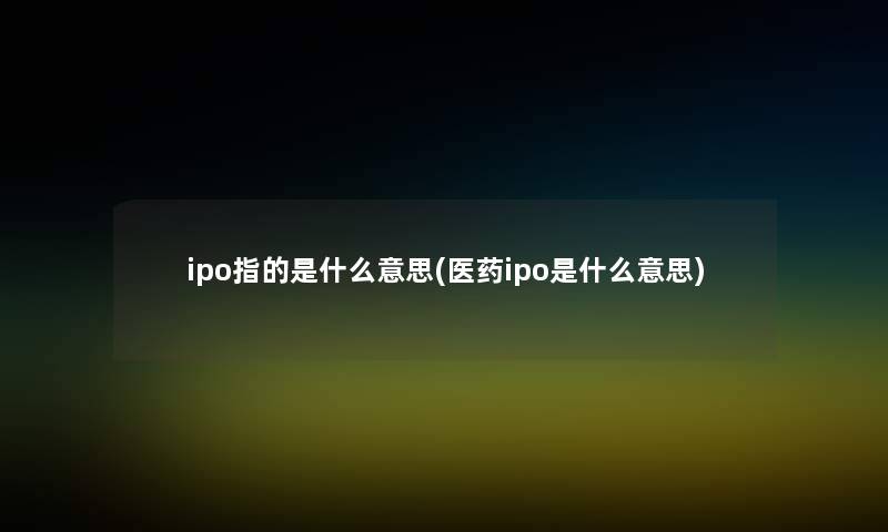 ipo指的是什么意思(医药ipo是什么意思)