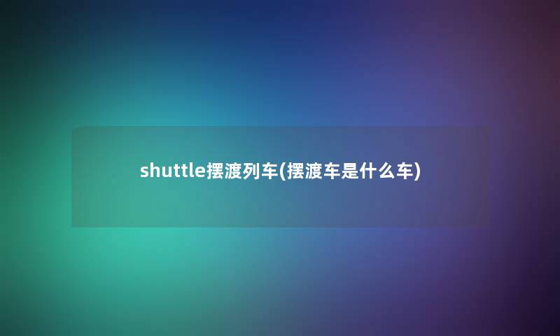 shuttle摆渡列车(摆渡车是什么车)