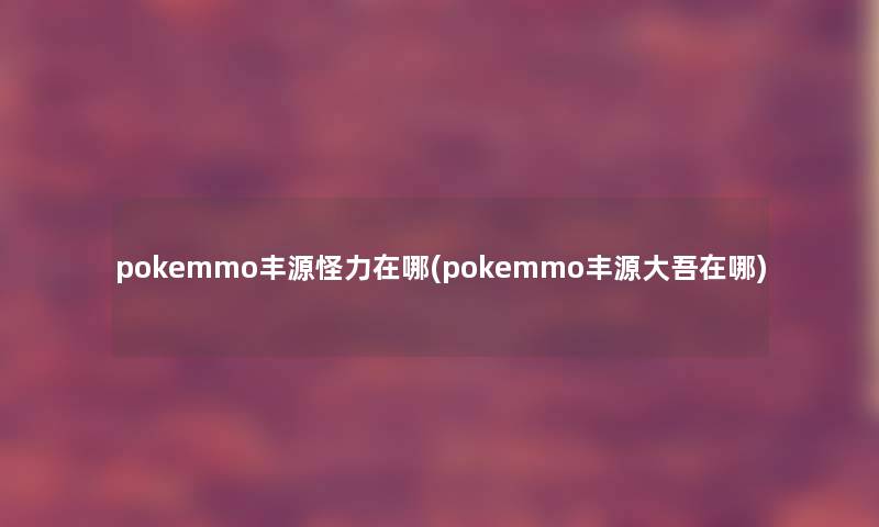 pokemmo丰源怪力在哪(pokemmo丰源大吾在哪)