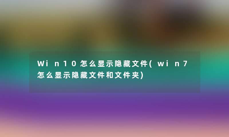 Win10怎么显示隐藏文件(win7怎么显示隐藏文件和文件夹)