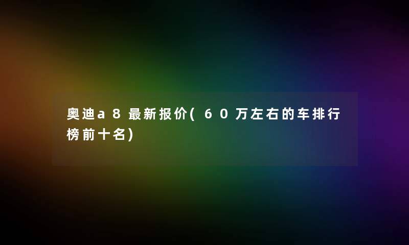 奥迪a8新报价(60万左右的车整理榜前十名)