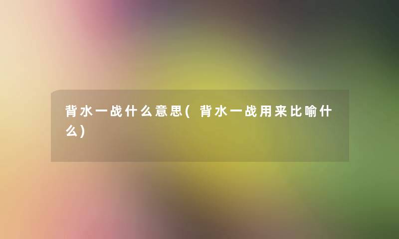 背水一战什么意思(背水一战用来比喻什么)