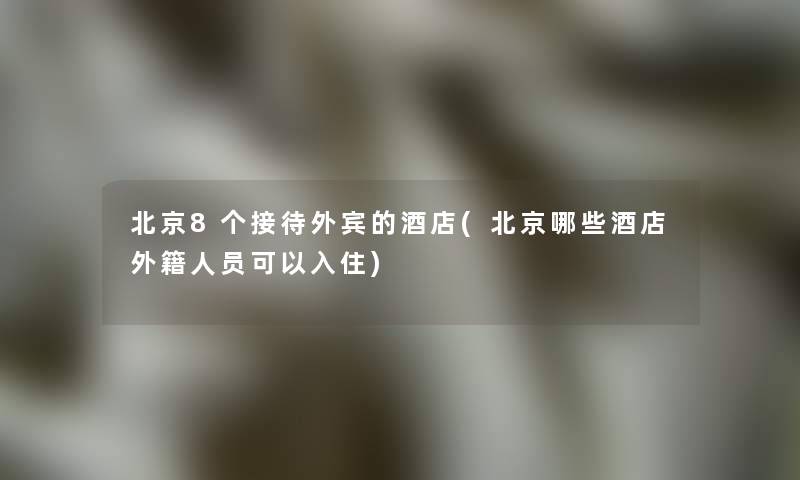 北京8个接待外宾的酒店(北京哪些酒店外籍人员可以入住)