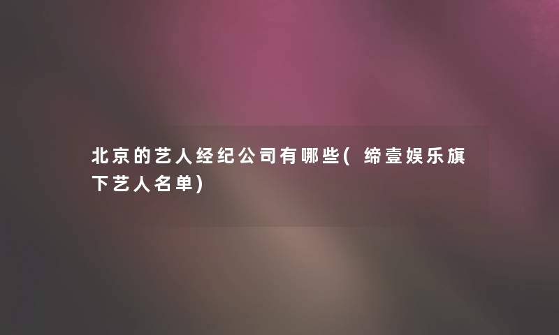 北京的艺人经纪公司有哪些(缔壹娱乐旗下艺人名单)