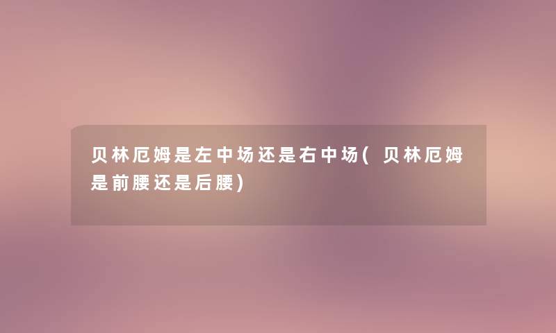 贝林厄姆是左中场还是右中场(贝林厄姆是前腰还是后腰)