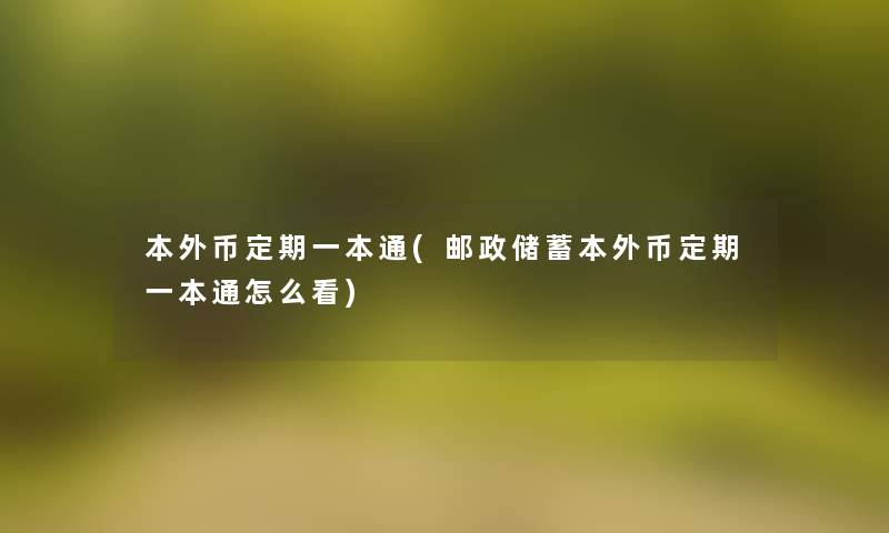 本外币定期一本通(邮政储蓄本外币定期一本通怎么看)