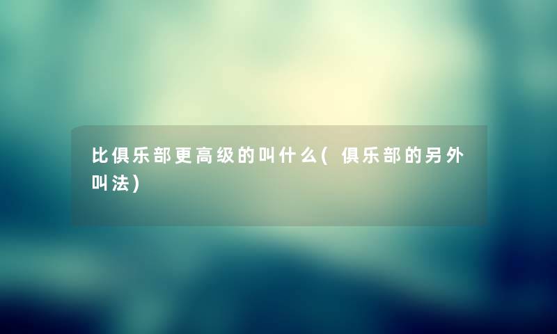 比俱乐部更高级的叫什么(俱乐部的一方面叫法)