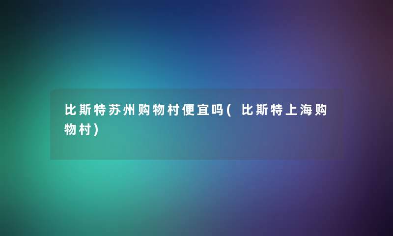 比斯特苏州购物村便宜吗(比斯特上海购物村)