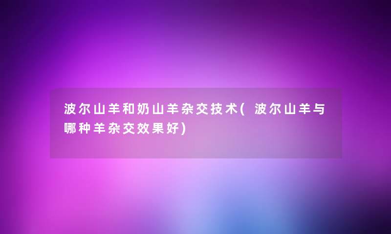 波尔山羊和奶山羊杂交技术(波尔山羊与哪种羊杂交效果好)