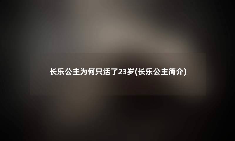 长乐公主为何只活了23岁(长乐公主简介)