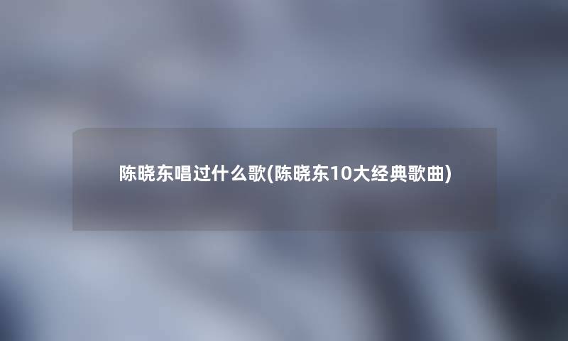 陈晓东唱过什么歌(陈晓东10大经典歌曲)