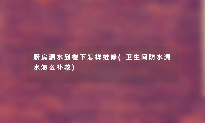 厨房漏水到楼下怎样维修(卫生间防水漏水怎么补救)