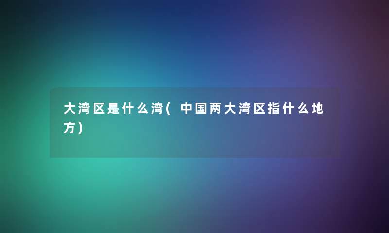 大湾区是什么湾(中国两大湾区指什么地方)