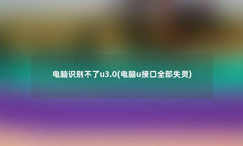 电脑识别不了u3.0(电脑u接口整理的失灵)