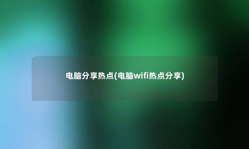 电脑分享热点(电脑wifi热点分享)