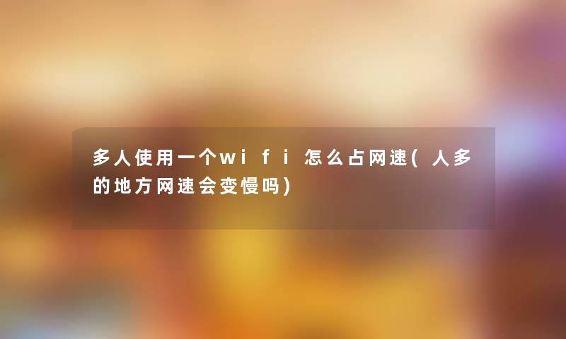 多人使用一个wifi怎么占网速(人多的地方网速会变慢吗)