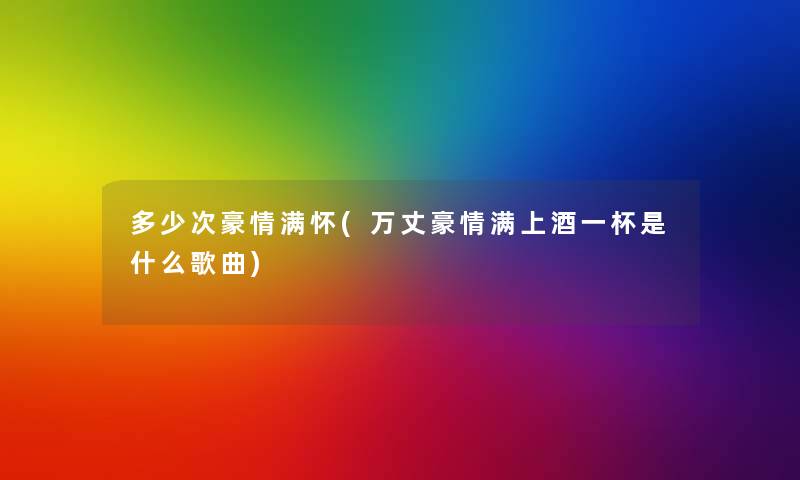 多少次豪情满怀(万丈豪情满上酒一杯是什么歌曲) 多少次豪情满怀(万丈豪情满上酒一杯是什么歌曲)