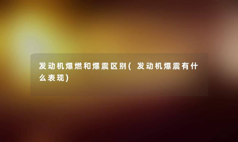 发动机爆燃和爆震区别(发动机爆震有什么表现)