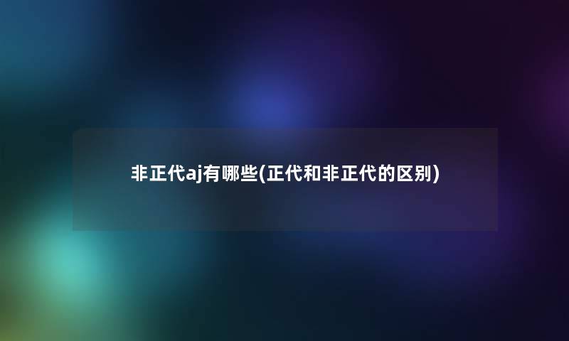 非正代aj有哪些(正代和非正代的区别)