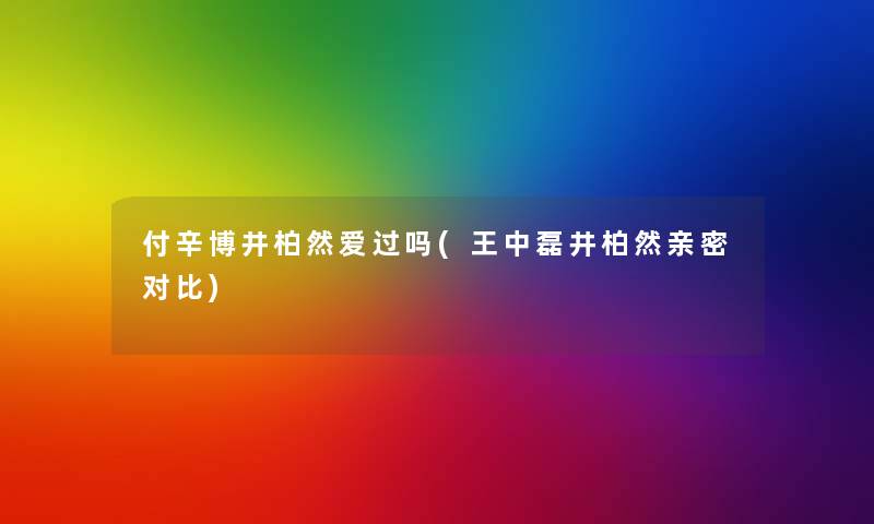 付辛博井柏然爱过吗(王中磊井柏然亲密对比)