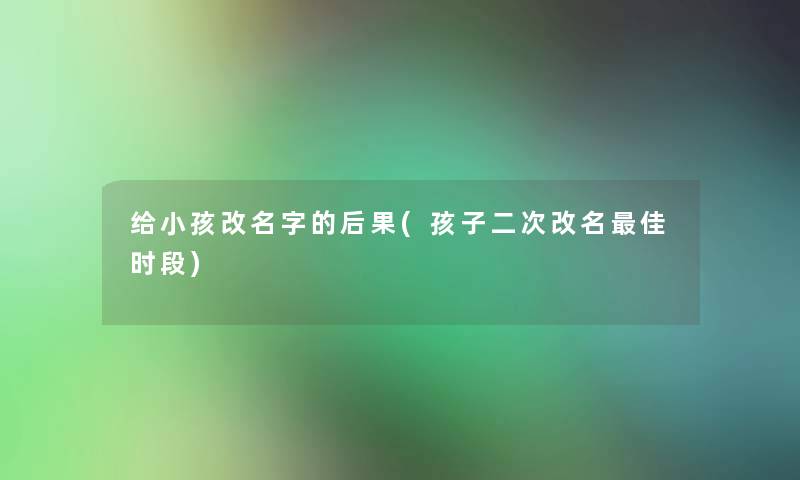 给小孩改名字的后果(孩子二次改名理想时段)